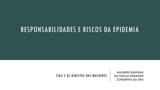 Susto, expectativa e
medo
RESPONSABILIDADES E RISCOS DA EPIDEMIA
ZIKA E OS DIREITOS DAS MULHERES
MULHERES GRÁVIDAS
EM FACE DA SÍNDROME
CONGÊNITA DO ZIKA
 
