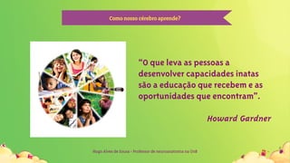 Hugo Alves de Sousa - Professor de neuroanatomia na UnB
Comonossocérebroaprende?
“O que leva as pessoas a
desenvolver capacidades inatas
são a educação que recebem e as
oportunidades que encontram”.
Howard Gardner
 
