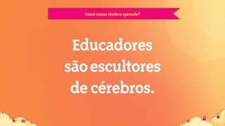 Comonossocérebroaprende?
Educadores
sãoescultores
decérebros.
 