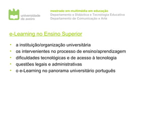 e-Learning no Ensino Superior a instituição/organização universitária os intervenientes no processo de ensino/aprendizagem dificuldades tecnológicas e de acesso à tecnologia questões legais e administrativas o e-Learning no panorama universitário português 