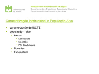 Caracterização Institucional e População Alvo caracterização do ISCTE população – alvo Alunos Licenciatura Mestrado Pós-Graduações  Docentes Funcionários 