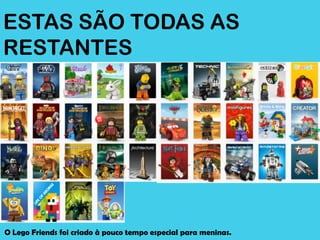 ESTAS SÃO TODAS AS
RESTANTES




O Lego Friends foi criado à pouco tempo especial para meninas.
 