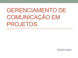 GERENCIAMENTO DE
COMUNICAÇÃO EM
PROJETOS
Cláudia Assis
 