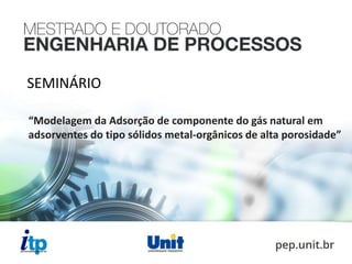 SEMINÁRIO
“Modelagem da Adsorção de componente do gás natural em
adsorventes do tipo sólidos metal-orgânicos de alta porosidade”
 
