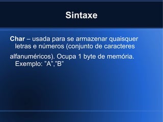Sintaxe

Char – usada para se armazenar quaisquer
 letras e números (conjunto de caracteres
alfanuméricos). Ocupa 1 byte de memória.
  Exemplo: ”A”,”B”
 