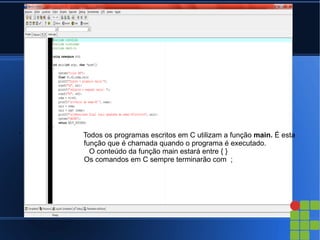 '   Todos os programas escritos em C utilizam a função main. É esta
    função que é chamada quando o programa é executado.
      O conteúdo da função main estará entre { }
    Os comandos em C sempre terminarão com ;
 