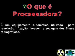 É um equipamento automático utilizado para
revelação , fixação, lavagem e secagem dos filmes
radiográficos.
 