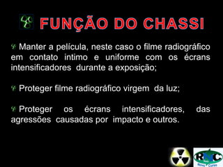 Manter a película, neste caso o filme radiográfico
em contato intimo e uniforme com os écrans
intensificadores durante a exposição;
Proteger filme radiográfico virgem da luz;
Proteger os écrans intensificadores, das
agressões causadas por impacto e outros.
 