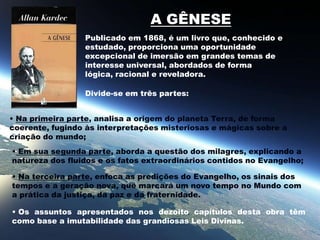  O Livro dos Médiuns é o manual mais seguro para todos os que se dedicam às atividades de comunicação com o Mundo Espiritual. O EVANGELHO SEGUNDO O ESPIRITISMO Lançado em 1864, é o ensino moral do Cristo Jesus para os cristãos de qualquer crença, desenvolvido pelos Espíritos de Luz em comunicações mediúnicas recolhidas, organizadas, comentadas e trazidas a público pelo Codificador Allan Kardec. Se o leitor é cristão, leia com aplicação o ensino moral do Mestre Jesus para a Humanidade sofredora e dê-se conta de conteúdos que talvez nunca antes tenha percebido, ou compreendido plenamente. Se não é cristão, mas um espírito indagador, leia com respeito a orientação desse Espírito divino, dada há mais de dois mil anos e sempre atual, em seu caráter educativo, motivador e consolador.