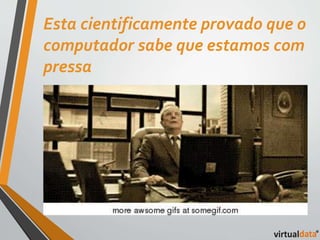 Esta cientificamente provado que o 
computador sabe que estamos com 
pressa 
 