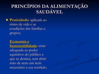 PRINCÍPIOS DA ALIMENTAÇÃO SAUDÁVEL Praticidade :  aplicada ao ritmo de vida e as condiçőes das famílias e grupos;  Economia e Sustentabilidade : estar adequada ao poder aquisitivo do público a que se destina, sem abrir măo de nem um item necessário a sua nutriçăo. 