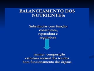 BALANCEAMENTO DOS NUTRIENTES :   Substâncias com função: construtora, reparadora e  reguladora manter  composição  estrutura normal dos tecidos bom funcionamento dos órgãos 