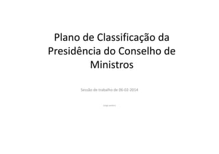 Plano de Classificação da
Presidência do Conselho de
Ministros
Sessão de trabalho de 06-02-2014
Jorge Janeiro
 