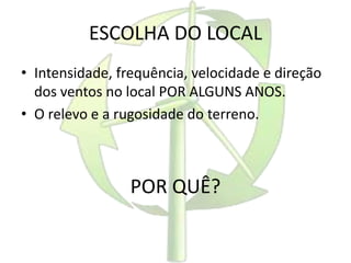 ESCOLHA DO LOCAL
• Intensidade, frequência, velocidade e direção
dos ventos no local POR ALGUNS ANOS.
• O relevo e a rugosidade do terreno.
POR QUÊ?
 