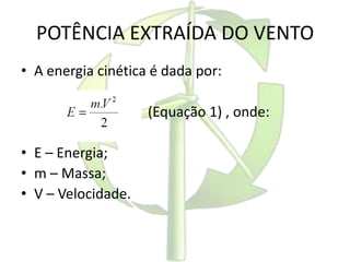POTÊNCIA EXTRAÍDA DO VENTO
• A energia cinética é dada por:
(Equação 1) , onde:
• E – Energia;
• m – Massa;
• V – Velocidade.
 