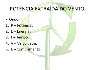 POTÊNCIA EXTRAÍDA DO VENTO
• Onde:
1. P – Potência;
2. E – Energia;
3. t – Tempo;
4. V – Velocidade;
5. L – Comprimento.
 