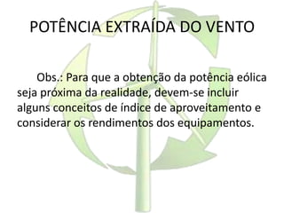 POTÊNCIA EXTRAÍDA DO VENTO
Obs.: Para que a obtenção da potência eólica
seja próxima da realidade, devem-se incluir
alguns conceitos de índice de aproveitamento e
considerar os rendimentos dos equipamentos.
 