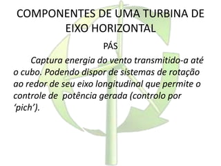 COMPONENTES DE UMA TURBINA DE
EIXO HORIZONTAL
PÁS
Captura energia do vento transmitido-a até
o cubo. Podendo dispor de sistemas de rotação
ao redor de seu eixo longitudinal que permite o
controle de potência gerada (controlo por
‘pich’).
 