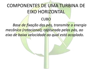 COMPONENTES DE UMA TURBINA DE
EIXO HORIZONTAL
CUBO
Base de fixação das pás, transmite a energia
mecânica (rotacional), capturada pelas pás, ao
eixo de baixa velocidade ao qual está acoplado.
 