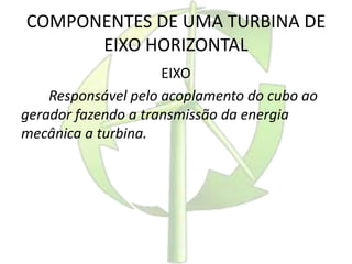 COMPONENTES DE UMA TURBINA DE
EIXO HORIZONTAL
EIXO
Responsável pelo acoplamento do cubo ao
gerador fazendo a transmissão da energia
mecânica a turbina.
 