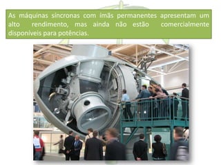 As máquinas síncronas com ímãs permanentes apresentam um
alto rendimento, mas ainda não estão comercialmente
disponíveis para potências.
 