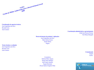 Coordenação de aspectos técnicos José Erigleidson da Silva Ricardo Lima Juan Caetano Coordenação administrativa e gerenciamento Gilda Inez Pereira Piorino Neli Maria Mengalli Desenvolvimento de produtos / aplicações José Erigleidson da Silva Maria Salete Soares Sandra Motta Ângela Testes técnicos e avaliação José Erigleidson da Silva Ricardo Lima Juan Caetano Comunicação Ângela Carlos  Consultoria Roberto Meizi Agune Sérgio Pinto Bolliger José Carlos Antonio Ângelo Ricchetti Álvaro Santos Gregório Filho  GeMA Gestão de Mídias Audiovisuais para o Desenvolvimento Local 2008 