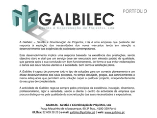 PORTFOLIO




A Galbilec – Gestão e Coordenação de Projectos, Lda é uma empresa que pretende dar
resposta à evolução das necessidades dos novos mercados tendo em atenção o
desenvolvimento das exigências da sociedade contemporânea. 

Este desenvolvimento implica uma resposta baseada na excelência das prestações, sendo
objectivo claro e vital que um serviço deve ser executado com elevado padrão de qualidade,
que garanta após a sua conclusão um bom funcionamento, de forma a sua evitar reclamações
e danos aos seus futuros utentes e à sociedade, bem como a satisfação plena.

A Galbilec é capaz de promover todo o tipo de soluções para um correcto planeamento e um
eficaz desenvolvimento dos seus projectos, no tempo desejado, graças, aos conhecimentos e
meios adequados que permitem uma solução capaz a qualquer projecto, independentemente
do seu grau de complexidade.  

A actividade da Galbilec rege-se sempre pelos princípios da excelência, inovação, dinamismo,
profissionalismo, rigor e seriedade, sendo o cliente o centro da actividade da empresa que
procura distinguir-se pela qualidade da concretização das suas necessidades e expectativas.


                      GALBILEC - Gestão e Coordenação de Projectos, Lda
                  Praça Mouzinho de Albuquerque, 90 3º Tras., 4100-359 Porto
          tlf./fax: 22 609 28 23 |e-mail: galbilec@galbilec.pt | web: www.galbilec.pt
 