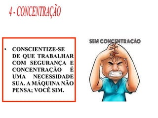 • CONSCIENTIZE-SE
DE QUE TRABALHAR
COM SEGURANÇA E
CONCENTRAÇÃO É
UMA NECESSIDADE
SUA. A MÁQUINA NÃO
PENSA; VOCÊ SIM.
 