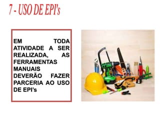 EM TODA
ATIVIDADE A SER
REALIZADA, AS
FERRAMENTAS
MANUAIS
DEVERÃO FAZER
PARCERIA AO USO
DE EPI’s
 