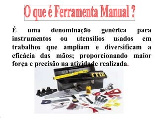 É uma denominação genérica para
instrumentos ou utensílios usados em
trabalhos que ampliam e diversificam a
eficácia das mãos; proporcionando maior
força e precisão na atividade realizada.
 
