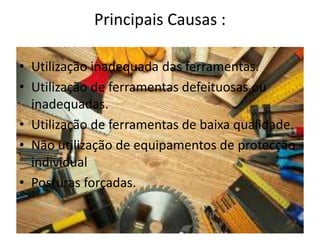 Principais Causas :
• Utilização inadequada das ferramentas.
• Utilização de ferramentas defeituosas ou
inadequadas.
• Utilização de ferramentas de baixa qualidade.
• Não utilização de equipamentos de protecção
individual
• Posturas forçadas.
 