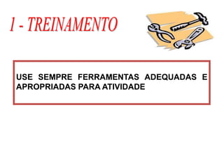 USE SEMPRE FERRAMENTAS ADEQUADAS E
APROPRIADAS PARA ATIVIDADE
 