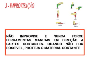 NÃO IMPROVISE E NUNCA FORCE
FERRAMENTAS MANUAIS EM DIREÇÃO A
PARTES CORTANTES. QUANDO NÃO FOR
POSSÍVEL, PROTEJA O MATERIAL CORTANTE
 