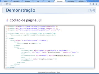 Início     Apresen...   Servlets   JSP           JSF         Demons...   Conclusão   Referên...




   Demonstração                                                                                   [3/4]


         Código de página JSF




                                   Sistema de Informação para Web
 