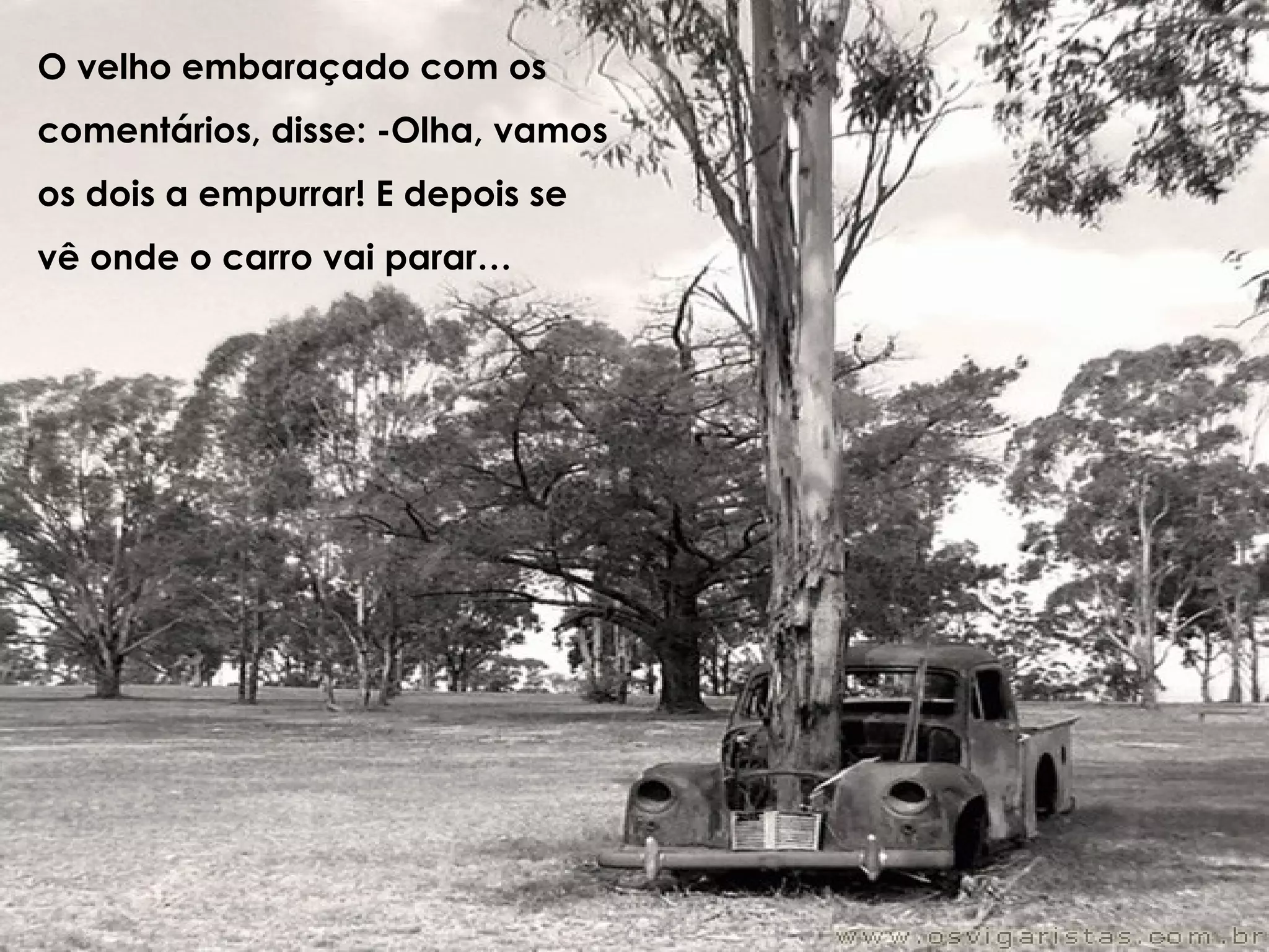 O velho embaraçado com os comentários, disse: -Olha, vamos os dois a empurrar! E depois se vê onde o carro vai parar…