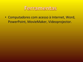 Computadores com acesso à Internet, Word, PowerPoint, MovieMaker, Videoprojector.  