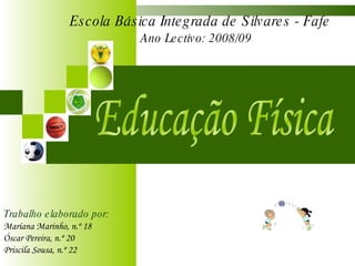 Educação Física Escola Básica Integrada de Silvares - Fafe Ano Lectivo: 2008/09  Trabalho elaborado por: Mariana Marinho, n.º 18 Óscar Pereira, n.º 20 Priscila Sousa, n.º 22 