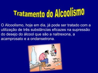 Tratamento do Alcoolismo O Alcoolismo, hoje em dia, já pode ser tratado com a utilização de três substâncias eficazes na supressão do desejo do álcool que são a naltrexona, a acamprosato e a ondansetrona . 
