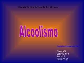 Alcoolismo Escola Básica Integrada De Silvares Trabalho Elaborado Por: Diana Nº7 Catarina Nº 1 Rita Nº 2 Telma Nº 24 