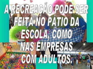 A RECREAÇÃO PODE SER  FEITA NO PÁTIO DA  ESCOLA, COMO  NAS EMPRESAS COM ADULTOS. 