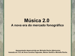 Música 2.0  A nova era do mercado fonográfico Apresentação desenvolvida por Michelle Rocha (@mirocha) baseada em TCC de Anna Carolina Fagundes, Marlon Santos e Michelle Rocha. 
