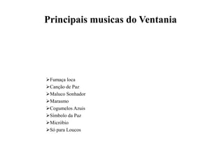 Principais musicas do Ventania




Fumaça loca
Canção de Paz
Maluco Sonhador
Marasmo
Cogumelos Azuis
Símbolo da Paz
Micróbio
Só para Loucos
 
