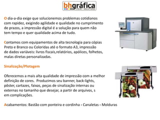 O dia-a-dia exige que solucionemos problemas cotidianos
com rapidez, exigindo agilidade e qualidade no cumprimento
de prazos, a impressão digital é a solução para quem não
tem tempo e quer qualidade acima de tudo.

Contamos com equipamentos de alta tecnologia para cópias
Preto e Branco ou Coloridas até o formato A3, impressão
de dados variáveis: livros fiscais,relatórios, apólices, folhetos,
malas diretas personalizadas.

Sinalização/Plotagem

Oferecemos a mais alta qualidade de impressão com a melhor
definição de cores. Produzimos seu banner, back-lights,
pôster, cartazes, faixas, peças de sinalização internas ou
externas no tamanho que desejar, a partir de arquivos, s
em complicações.

Acabamentos: Bastão com ponteira e cordinha - Canaletas - Molduras
 