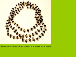 Sementes e cristais trazem referência aos colares de índios