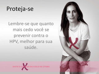 Proteja-seLembre-se que quanto mais cedo você se prevenir contra o HPV, melhor para sua saúde.