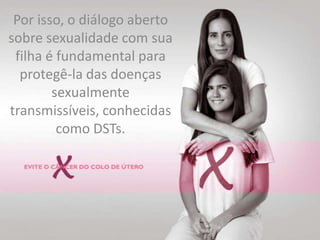 Por isso, o diálogo aberto sobre sexualidade com sua filha é fundamental para protegê-la das doenças sexualmente transmissíveis, conhecidas como DSTs. 