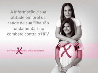A informação e sua atitude em prol da saúde de sua filha são fundamentais no combate contra o HPV. 