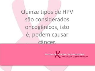 Quinze tipos de HPV são considerados oncogênicos, isto é, podem causar câncer.