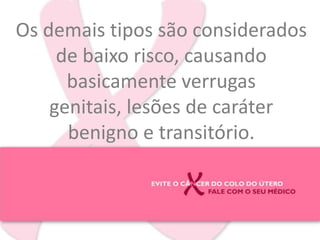 Os demais tipos são considerados de baixo risco, causando basicamente verrugas genitais, lesões de caráter benigno e transitório.