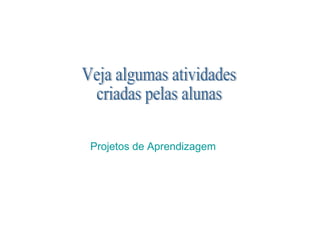 Projetos de Aprendizagem Veja algumas atividades criadas pelas alunas  